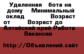 Удаленная paбота на дому. › Минимальный оклад ­ 30 000 › Возраст от ­ 18 › Возраст до ­ 55 - Алтайский край Работа » Вакансии   